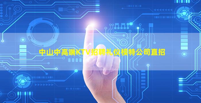 中山中高端KTV招聘礼仪模特公司直招