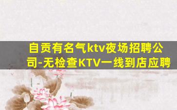 自贡有名气ktv夜场招聘公司-无检查KTV一线到店应聘