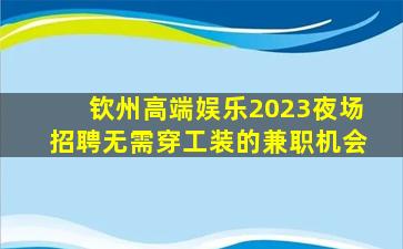 钦州高端娱乐2023夜场招聘无需穿工装的兼职机会